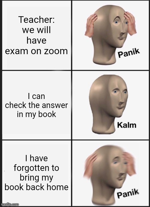 Online test | Teacher: we will have exam on zoom; I can check the answer in my book; I have forgotten to bring my book back home | image tagged in memes,panik kalm panik | made w/ Imgflip meme maker