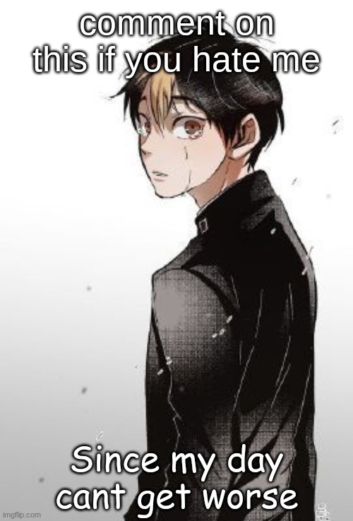 comment on this if you hate me; Since my day cant get worse | made w/ Imgflip meme maker