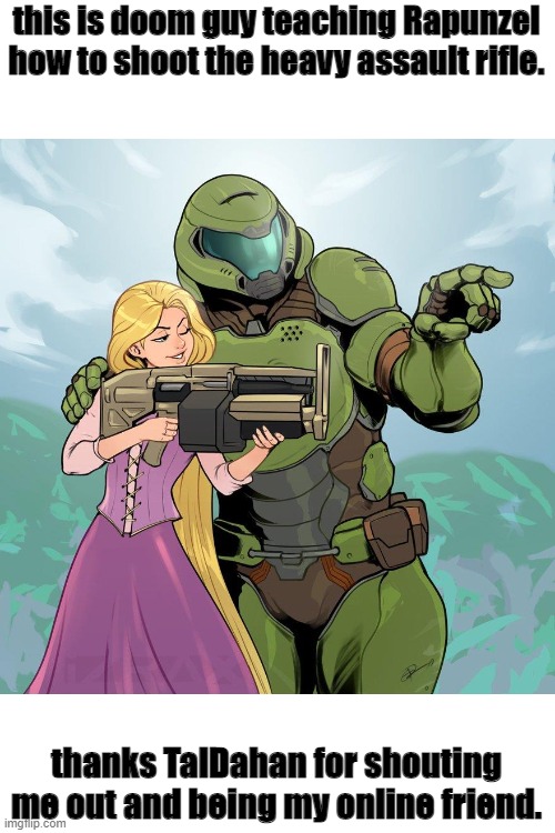 doom guy teaching Rapunzel how to fire the heavy assault rifle | this is doom guy teaching Rapunzel how to shoot the heavy assault rifle. thanks TalDahan for shouting me out and being my online friend. | image tagged in doom guy teaching rapunzel how to fire the heavy assult rifle | made w/ Imgflip meme maker