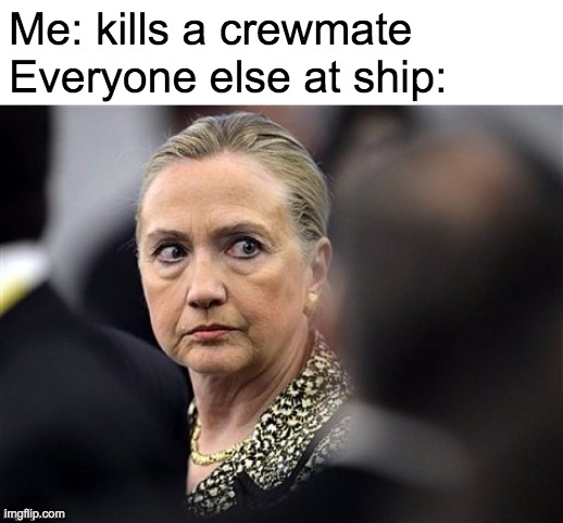upset hillary | Me: kills a crewmate
Everyone else at ship: | image tagged in upset hillary | made w/ Imgflip meme maker
