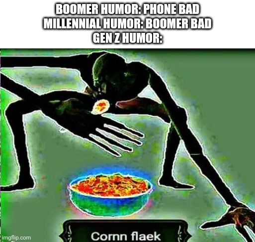 Cornm flaek |  BOOMER HUMOR: PHONE BAD
MILLENNIAL HUMOR: BOOMER BAD
GEN Z HUMOR: | image tagged in cornn flaek,deep fried,humor,gen z,boomer,millennial | made w/ Imgflip meme maker