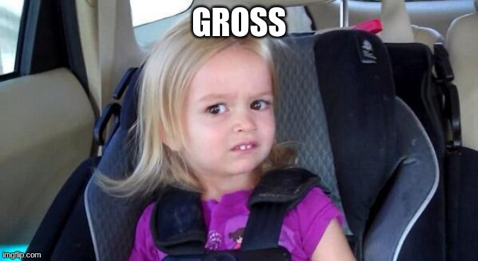 wtf girl | GROSS | image tagged in wtf girl | made w/ Imgflip meme maker