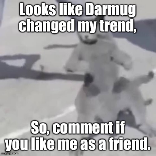 . | Looks like Darmug changed my trend, So, comment if you like me as a friend. | image tagged in cat nae nae | made w/ Imgflip meme maker