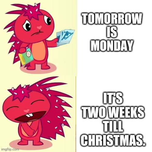 Yeeeeeee! | TOMORROW IS MONDAY; IT'S TWO WEEKS TILL CHRISTMAS. | image tagged in flaky format htf | made w/ Imgflip meme maker