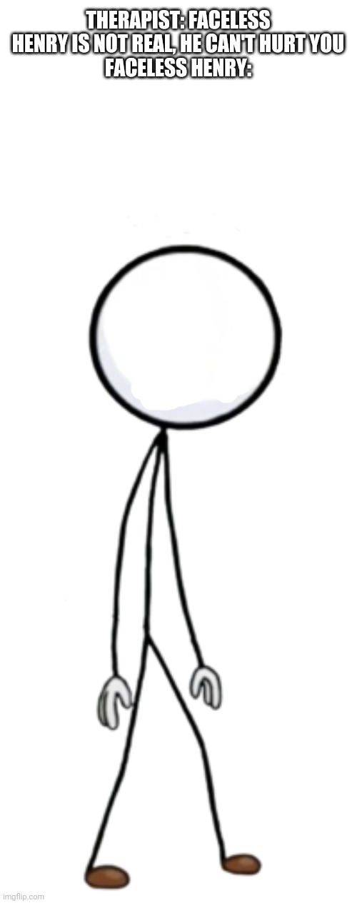 HD Henry Stickmin | THERAPIST: FACELESS HENRY IS NOT REAL, HE CAN'T HURT YOU
FACELESS HENRY: | image tagged in hd henry stickmin,henry stickmin,therapist,faceless | made w/ Imgflip meme maker