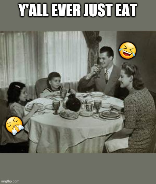 eat da food | Y'ALL EVER JUST EAT; 🤣; 😤 | image tagged in 1950 family meal | made w/ Imgflip meme maker