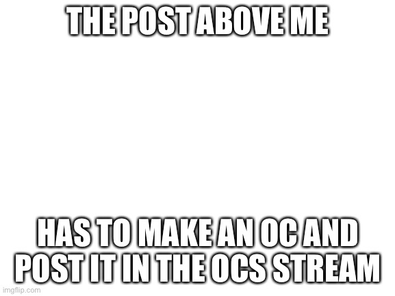 Also, don’t retrend this | THE POST ABOVE ME; HAS TO MAKE AN OC AND POST IT IN THE OCS STREAM | image tagged in blank white template | made w/ Imgflip meme maker