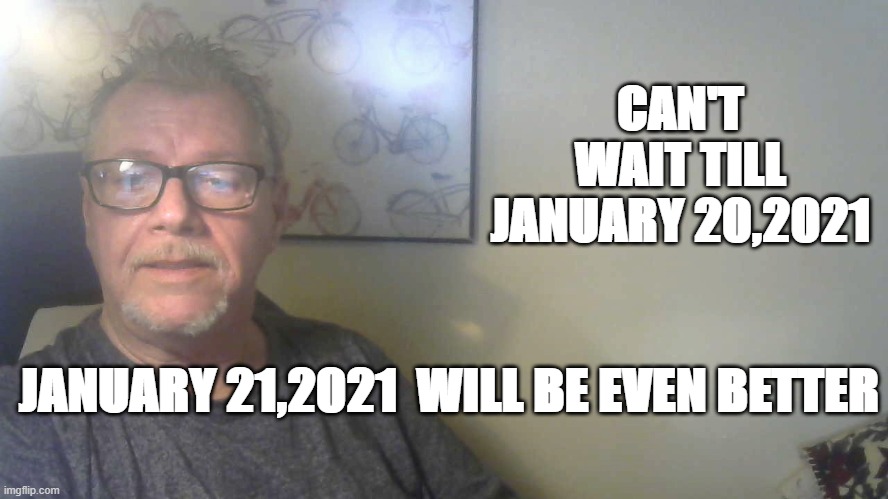 CAN'T WAIT | CAN'T WAIT TILL JANUARY 20,2021; JANUARY 21,2021  WILL BE EVEN BETTER | image tagged in president,president trump | made w/ Imgflip meme maker