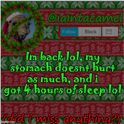Im back lol, my stomach doesnt hurt as much, and i got 4 hours of sleep lol; (did i miss anything?) | image tagged in iaintacamel | made w/ Imgflip meme maker