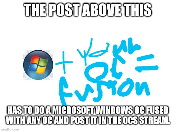 Don't Retrend This (2) | THE POST ABOVE THIS; HAS TO DO A MICROSOFT WINDOWS OC FUSED WITH ANY OC AND POST IT IN THE OCS STREAM. | image tagged in blank white template | made w/ Imgflip meme maker