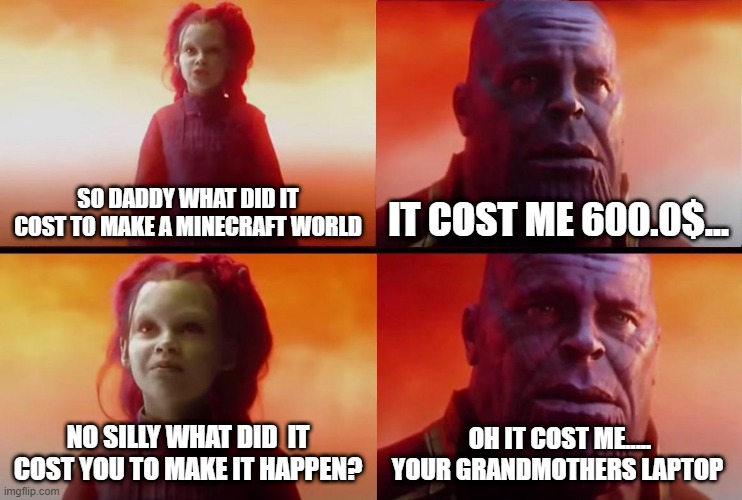 always use ur grandparents device | SO DADDY WHAT DID IT COST TO MAKE A MINECRAFT WORLD; IT COST ME 600.0$... NO SILLY WHAT DID  IT COST YOU TO MAKE IT HAPPEN? OH IT COST ME..... YOUR GRANDMOTHERS LAPTOP | image tagged in thanos what did it cost | made w/ Imgflip meme maker