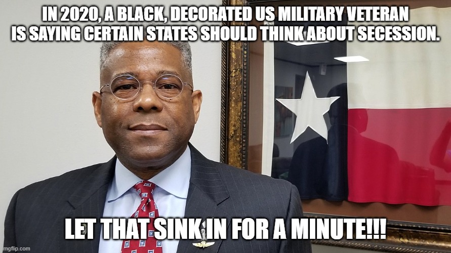 Secession | IN 2020, A BLACK, DECORATED US MILITARY VETERAN IS SAYING CERTAIN STATES SHOULD THINK ABOUT SECESSION. LET THAT SINK IN FOR A MINUTE!!! | image tagged in secession,allen west,nwo | made w/ Imgflip meme maker