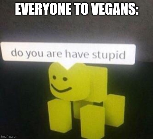 do you have stupid | EVERYONE TO VEGANS: | image tagged in do you have stupid | made w/ Imgflip meme maker