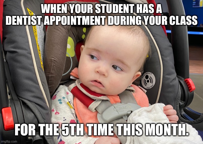 Teacher meme | WHEN YOUR STUDENT HAS A DENTIST APPOINTMENT DURING YOUR CLASS; FOR THE 5TH TIME THIS MONTH. | image tagged in students missing class | made w/ Imgflip meme maker