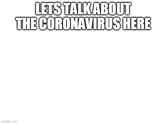 Discuss | LETS TALK ABOUT THE CORONAVIRUS HERE | image tagged in blank white template,coronavirus,discussion | made w/ Imgflip meme maker