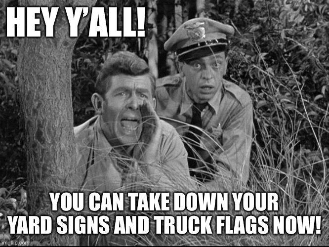 Andy griffith yelling | HEY Y’ALL! YOU CAN TAKE DOWN YOUR YARD SIGNS AND TRUCK FLAGS NOW! | image tagged in andy griffith yelling | made w/ Imgflip meme maker