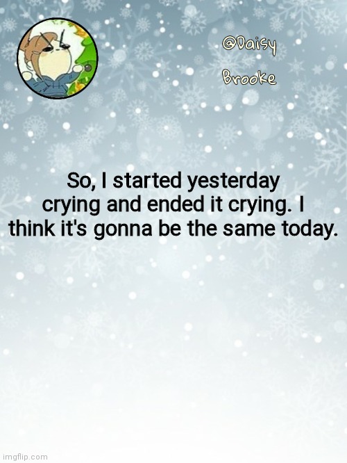 [no title] | So, I started yesterday crying and ended it crying. I think it's gonna be the same today. | image tagged in daisy's christmas template | made w/ Imgflip meme maker
