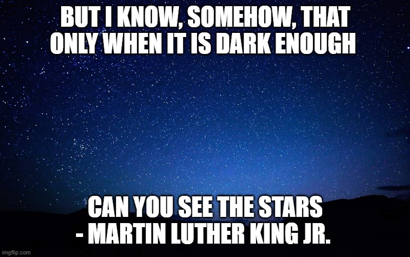 Vision 2020 | BUT I KNOW, SOMEHOW, THAT ONLY WHEN IT IS DARK ENOUGH; CAN YOU SEE THE STARS - MARTIN LUTHER KING JR. | image tagged in night sky,2020 sucks | made w/ Imgflip meme maker