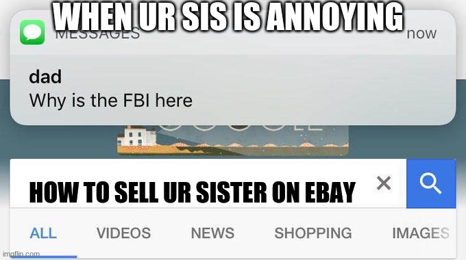 Wait i forgot, i dont have a dad | WHEN UR SIS IS ANNOYING; HOW TO SELL UR SISTER ON EBAY | image tagged in why is the fbi here | made w/ Imgflip meme maker