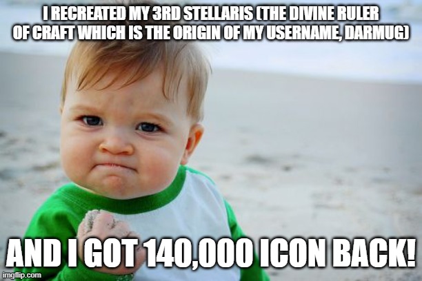 This is amazing! | I RECREATED MY 3RD STELLARIS (THE DIVINE RULER OF CRAFT WHICH IS THE ORIGIN OF MY USERNAME, DARMUG); AND I GOT 140,000 ICON BACK! | image tagged in memes,success kid original | made w/ Imgflip meme maker