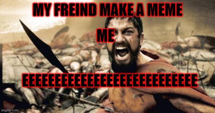 Sparta Leonidas Meme | MY FREIND MAKE A MEME; ME; EEEEEEEEEEEEEEEEEEEEEEEEEEE | image tagged in memes,sparta leonidas | made w/ Imgflip meme maker