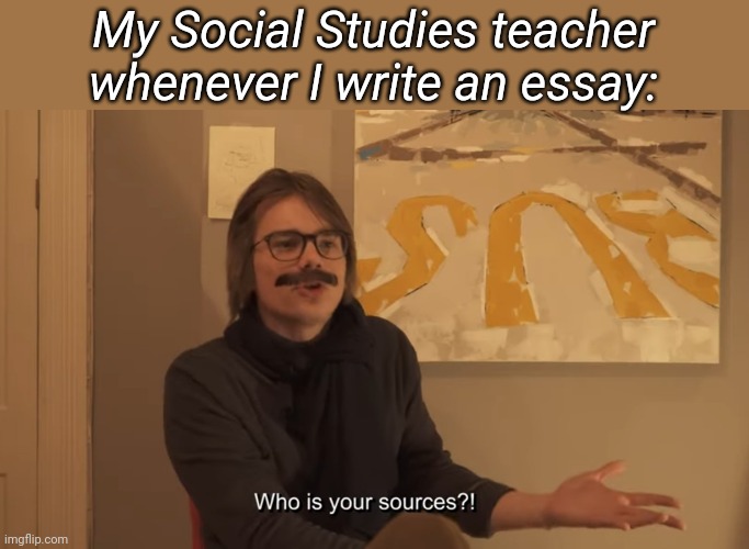 My Social Studies teacher whenever I write an essay: | image tagged in funny memes,memes | made w/ Imgflip meme maker