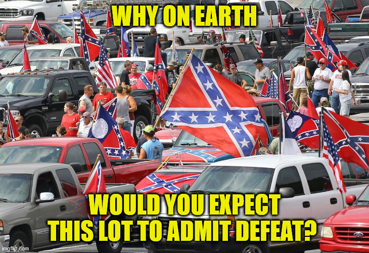 Confederate Battle Flags | WHY ON EARTH; WOULD YOU EXPECT THIS LOT TO ADMIT DEFEAT? | image tagged in confederate flag,treason,confederate battle flag,trump defeat,trump,delusional | made w/ Imgflip meme maker