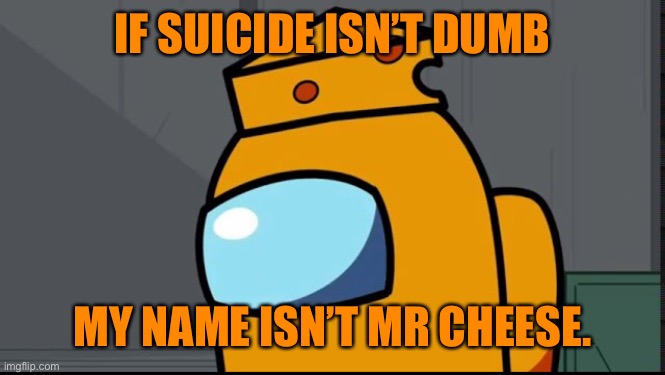 And now a word from Mr Cheese, again.. (thank you Blue_Wolf for correcting me) | IF SUICIDE ISN’T DUMB; MY NAME ISN’T MR CHEESE. | made w/ Imgflip meme maker