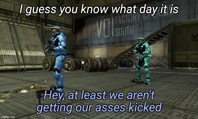 Hey at least we aren't getting our asses kicked | I guess you know what day it is | image tagged in hey at least we aren't getting our asses kicked | made w/ Imgflip meme maker