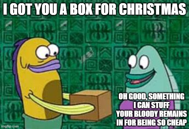 spongebob box | I GOT YOU A BOX FOR CHRISTMAS; OH GOOD, SOMETHING I CAN STUFF YOUR BLOODY REMAINS IN FOR BEING SO CHEAP | image tagged in spongebob box | made w/ Imgflip meme maker