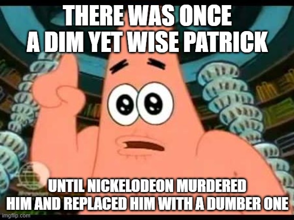 Patrick Says Meme | THERE WAS ONCE A DIM YET WISE PATRICK; UNTIL NICKELODEON MURDERED HIM AND REPLACED HIM WITH A DUMBER ONE | image tagged in memes,patrick says | made w/ Imgflip meme maker
