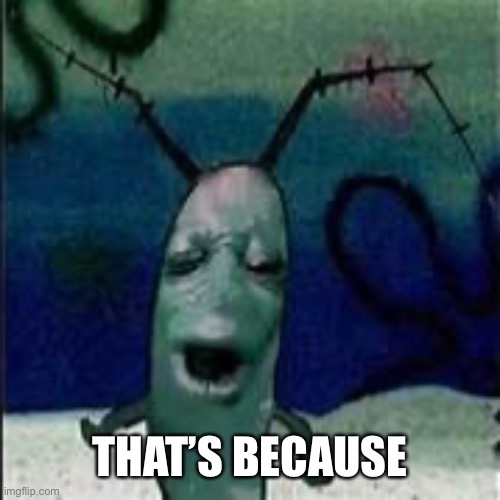 Plankton gets served | THAT’S BECAUSE | image tagged in plankton gets served | made w/ Imgflip meme maker