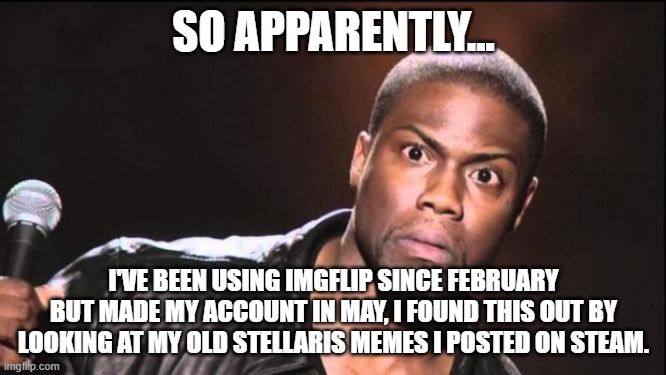 And I don't even remember this. | SO APPARENTLY... I'VE BEEN USING IMGFLIP SINCE FEBRUARY BUT MADE MY ACCOUNT IN MAY, I FOUND THIS OUT BY LOOKING AT MY OLD STELLARIS MEMES I POSTED ON STEAM. | image tagged in kevin heart idiot,steam | made w/ Imgflip meme maker