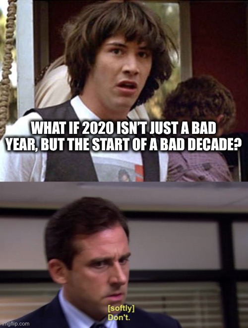 Don’t even go there.  Not now. | WHAT IF 2020 ISN’T JUST A BAD YEAR, BUT THE START OF A BAD DECADE? | image tagged in bill and ted whoa,michael dont,2020,it could be worse,decade,bad luck | made w/ Imgflip meme maker