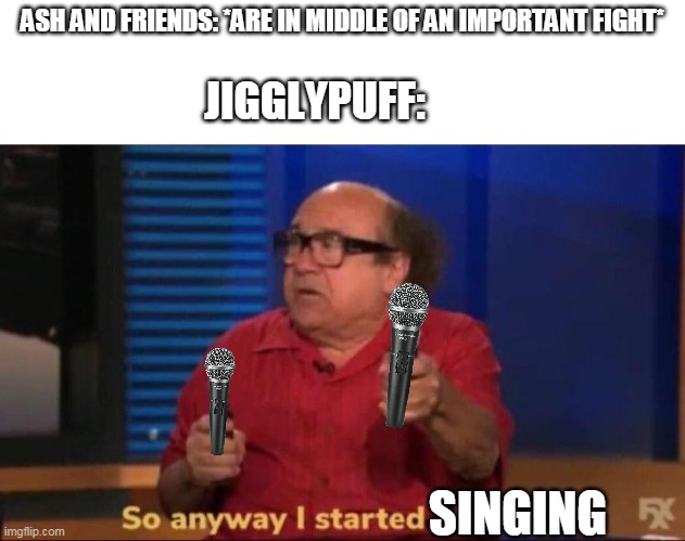 jigglypuff in a nutshell | ASH AND FRIENDS: *ARE IN MIDDLE OF AN IMPORTANT FIGHT*; JIGGLYPUFF:; SINGING | image tagged in so anyway i started blasting,memes,funny,pokemon,jigglypuff | made w/ Imgflip meme maker