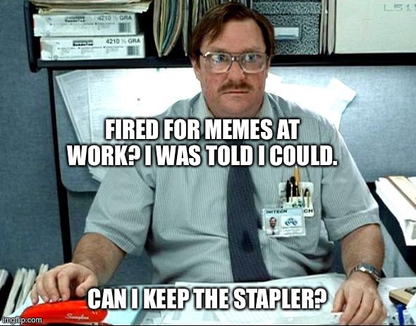 No memes at work |  FIRED FOR MEMES AT WORK? I WAS TOLD I COULD. CAN I KEEP THE STAPLER? | image tagged in memes,i was told there would be | made w/ Imgflip meme maker