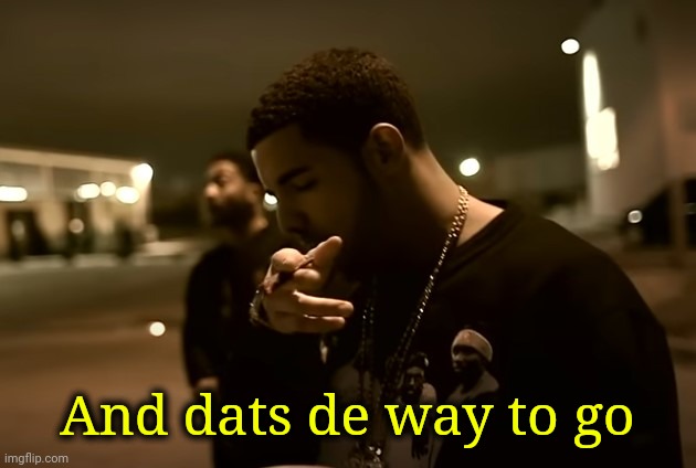 Drizzy got it | And dats de way to go | image tagged in drizzy got it | made w/ Imgflip meme maker