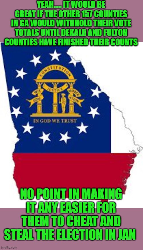 yep | YEAH..... IT WOULD BE GREAT IF THE OTHER 157 COUNTIES IN GA WOULD WITHHOLD THEIR VOTE TOTALS UNTIL DEKALB AND FULTON COUNTIES HAVE FINISHED THEIR COUNTS; NO POINT IN MAKING IT ANY EASIER FOR THEM TO CHEAT AND STEAL THE ELECTION IN JAN | image tagged in voter fraud,democrats,communism,banana republic | made w/ Imgflip meme maker
