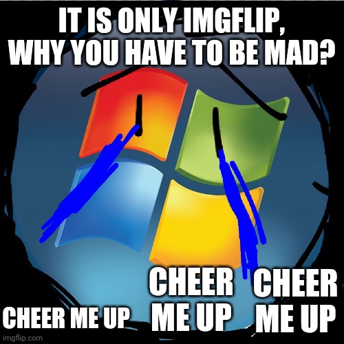 Windows Vista Crying (Darmug_II this is only a app, why you have to be mad?) | IT IS ONLY IMGFLIP, WHY YOU HAVE TO BE MAD? CHEER ME UP; CHEER ME UP; CHEER ME UP | image tagged in memes | made w/ Imgflip meme maker