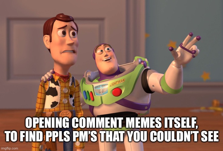 X, X Everywhere Meme | OPENING COMMENT MEMES ITSELF, TO FIND PPLS PM’S THAT YOU COULDN’T SEE | image tagged in memes,x x everywhere | made w/ Imgflip meme maker