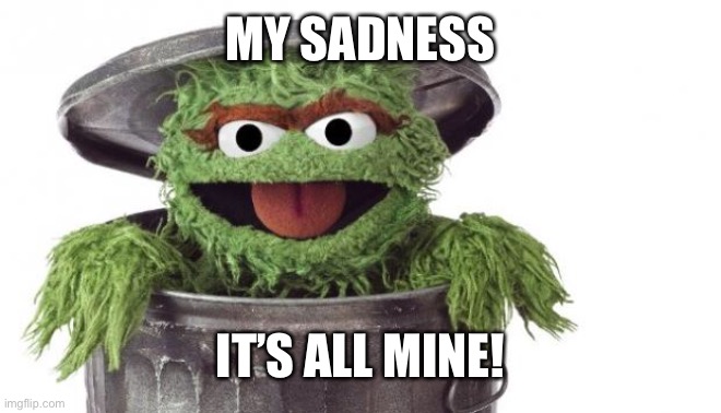 Oscar trashcan Sesame street | MY SADNESS IT’S ALL MINE! | image tagged in oscar trashcan sesame street | made w/ Imgflip meme maker