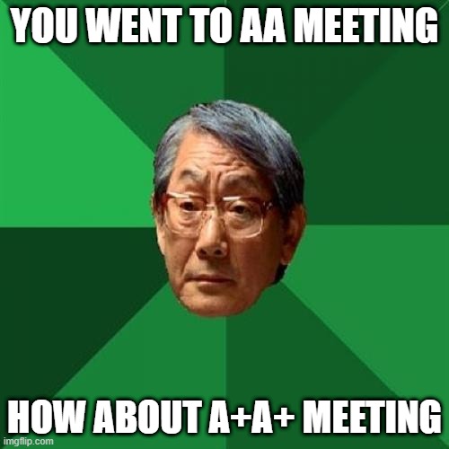 AA meeting | YOU WENT TO AA MEETING; HOW ABOUT A+A+ MEETING | image tagged in memes,high expectations asian father | made w/ Imgflip meme maker