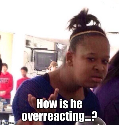 Black Girl Wat Meme | How is he overreacting...? | image tagged in memes,black girl wat | made w/ Imgflip meme maker