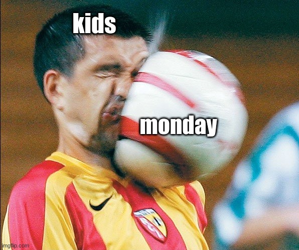 getting hit in the face by a soccer ball | kids; monday | image tagged in getting hit in the face by a soccer ball | made w/ Imgflip meme maker