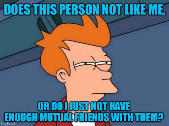 Sending friend requests on Facebook | DOES THIS PERSON NOT LIKE ME, OR DO I JUST NOT HAVE ENOUGH MUTUAL FRIENDS WITH THEM? | image tagged in memes,futurama fry,facebook,friends,friend request,social media | made w/ Imgflip meme maker