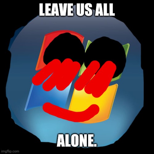 Windows Vista...? | LEAVE US ALL; ALONE. | image tagged in memes | made w/ Imgflip meme maker