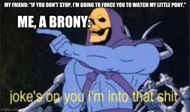 joke 100 |  MY FRIEND: "IF YOU DON'T STOP, I'M GOING TO FORCE YOU TO WATCH MY LITTLE PONY."; ME, A BRONY: | image tagged in jokes on you im into that shit,my little pony,bronies | made w/ Imgflip meme maker