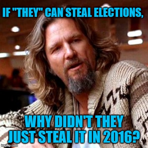 The Big Lie Provides Catharsis. | IF "THEY" CAN STEAL ELECTIONS, WHY DIDN'T THEY JUST STEAL IT IN 2016? | image tagged in politics | made w/ Imgflip meme maker