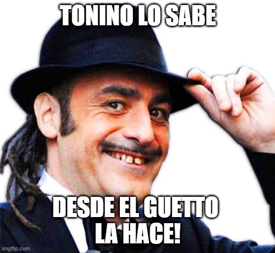 tonino carotone | TONINO LO SABE; DESDE EL GUETTO 
LA HACE! | image tagged in funny | made w/ Imgflip meme maker