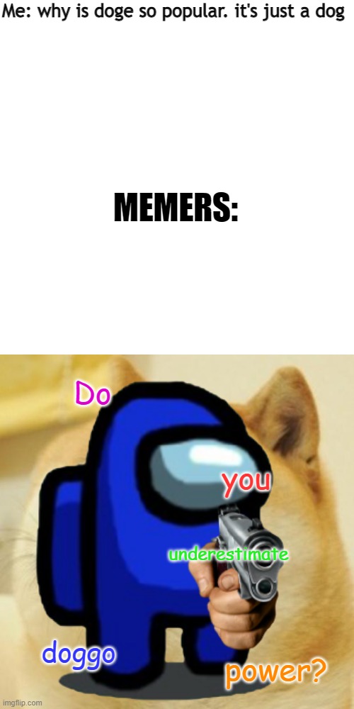 lol the worst meme ever | Me: why is doge so popular. it's just a dog; MEMERS:; Do; you; underestimate; doggo; power? | image tagged in memes,doge | made w/ Imgflip meme maker